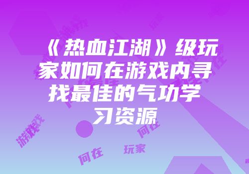 《热血江湖》级玩家如何在游戏内寻找最佳的气功学习资源