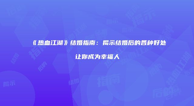《热血江湖》结婚指南：揭示结婚后的各种好处让你成为幸福人