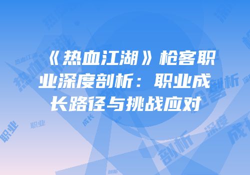《热血江湖》枪客职业深度剖析：职业成长路径与挑战应对
