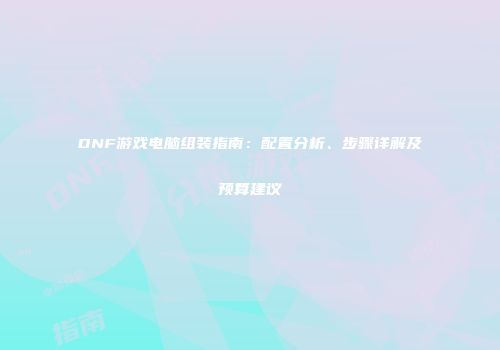 DNF游戏电脑组装指南：配置分析、步骤详解及预算建议