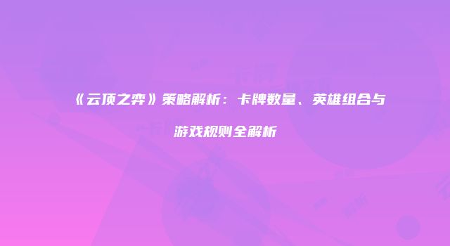 《云顶之弈》策略解析：卡牌数量、英雄组合与游戏规则全解析