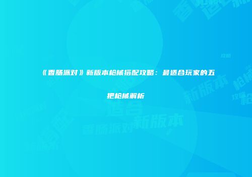 《香肠派对》新版本枪械搭配攻略：最适合玩家的五把枪械解析