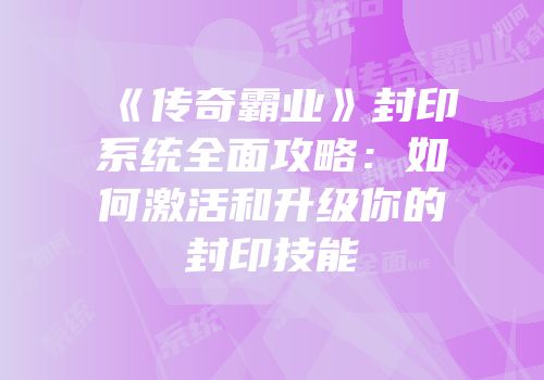 《传奇霸业》封印系统全面攻略：如何激活和升级你的封印技能