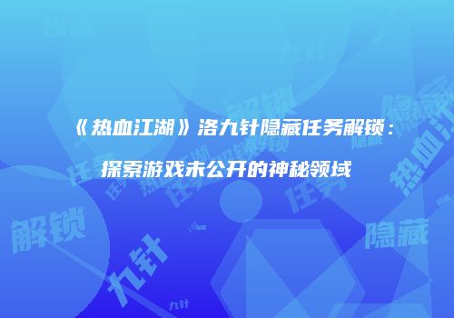 《热血江湖》洛九针隐藏任务解锁：探索游戏未公开的神秘领域