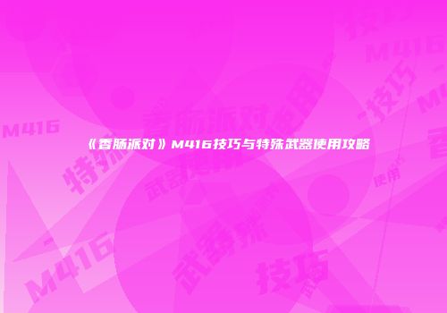 《香肠派对》M416技巧与特殊武器使用攻略