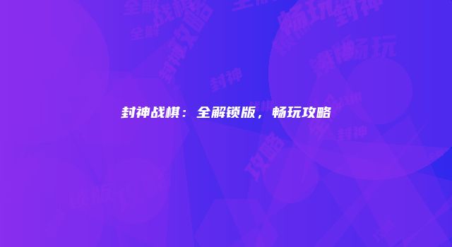封神战棋:全解锁版,畅玩攻略