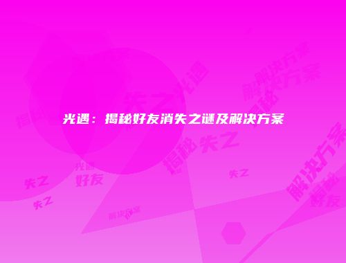 光遇：揭秘好友消失之谜及解决方案