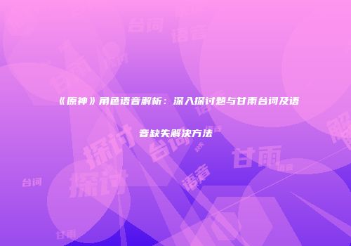 《原神》角色语音解析：深入探讨魈与甘雨台词及语音缺失解决方法