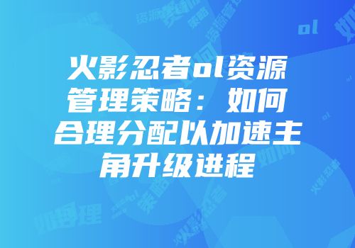 火影忍者ol资源管理策略：如何合理分配以加速主角升级进程