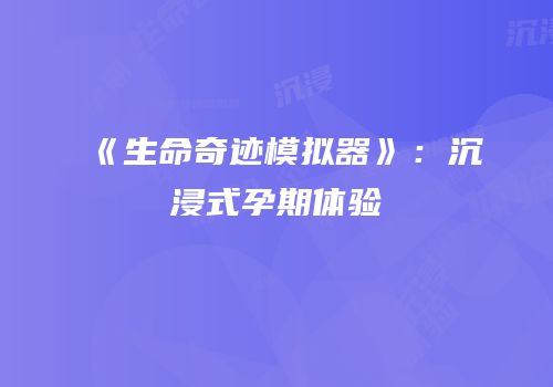 《生命奇迹模拟器》：沉浸式孕期体验