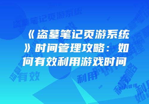 《盗墓笔记页游系统》时间管理攻略：如何有效利用游戏时间