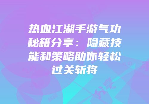 热血江湖手游气功秘籍分享：隐藏技能和策略助你轻松过关斩将