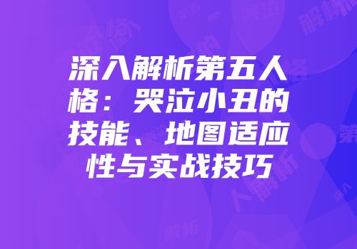 深入解析第五人格：哭泣小丑的技能、地图适应性与实战技巧