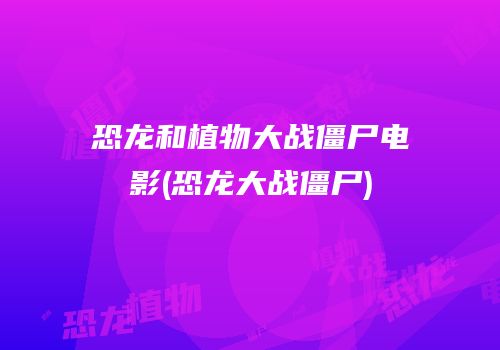 恐龙和植物大战僵尸电影(恐龙大战僵尸)