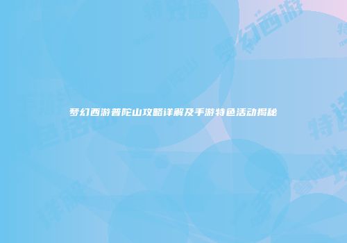 梦幻西游普陀山攻略详解及手游特色活动揭秘