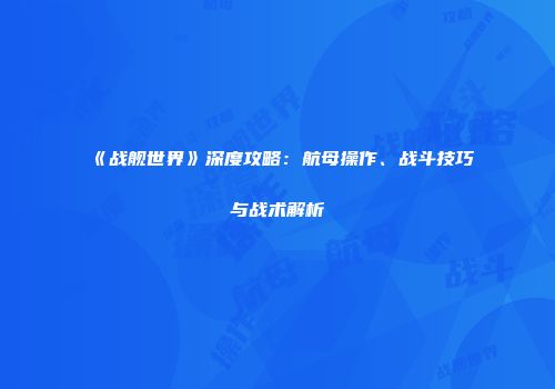 《战舰世界》深度攻略：航母操作、战斗技巧与战术解析