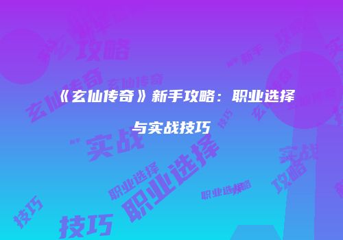 《玄仙传奇》新手攻略：职业选择与实战技巧