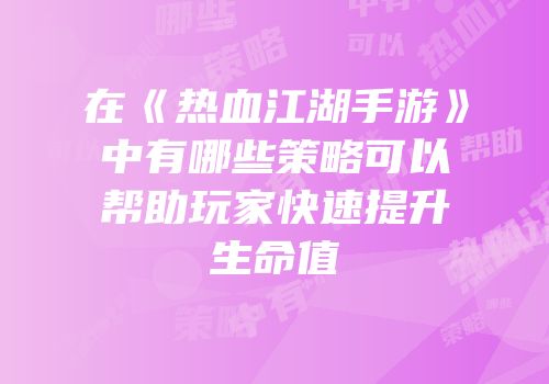 在《热血江湖手游》中有哪些策略可以帮助玩家快速提升生命值