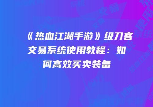 《热血江湖手游》级刀客交易系统使用教程：如何高效买卖装备