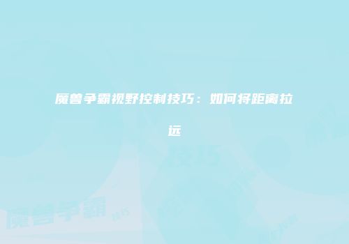 魔兽争霸视野控制技巧：如何将距离拉远