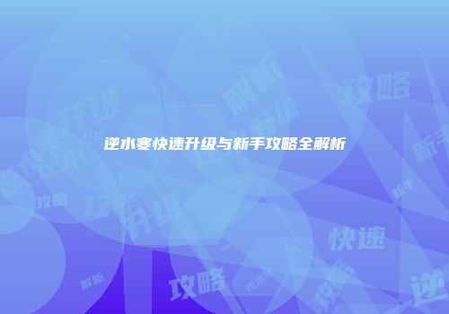 逆水寒快速升级与新手攻略全解析