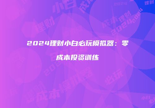 2024理财小白必玩模拟器：零成本投资训练