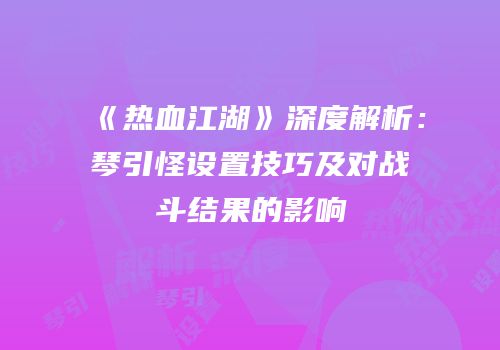 《热血江湖》深度解析：琴引怪设置技巧及对战斗结果的影响