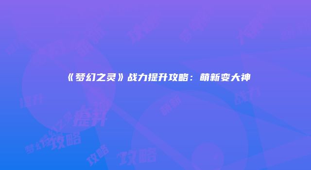 《梦幻之灵》战力提升攻略：萌新变大神