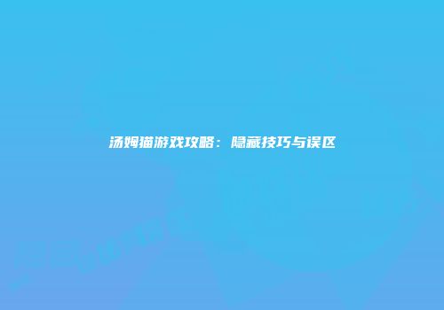 汤姆猫游戏攻略：隐藏技巧与误区