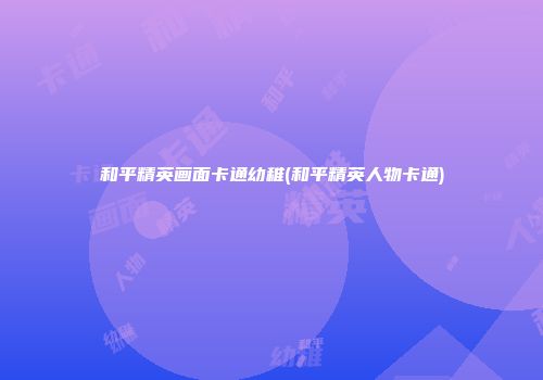 和平精英画面卡通幼稚(和平精英人物卡通)