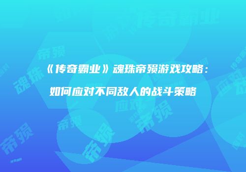 《传奇霸业》魂珠帝殒游戏攻略：如何应对不同敌人的战斗策略