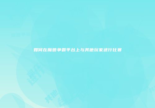 如何在魔兽争霸平台上与其他玩家进行比赛