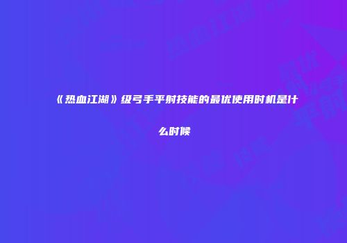 《热血江湖》级弓手平射技能的最优使用时机是什么时候