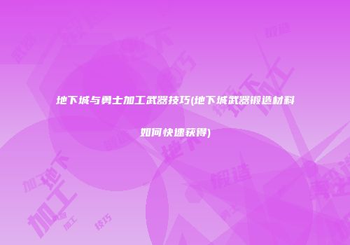 地下城与勇士加工武器技巧(地下城武器锻造材料如何快速获得)