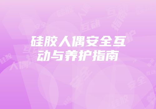 硅胶人偶安全互动与养护指南