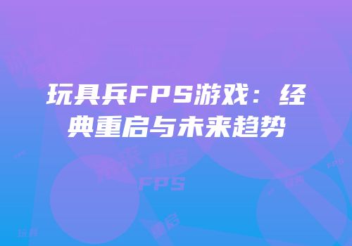 玩具兵FPS游戏：经典重启与未来趋势