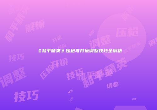 《和平精英》压枪与开镜调整技巧全解析