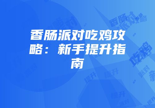 香肠派对吃鸡攻略：新手提升指南