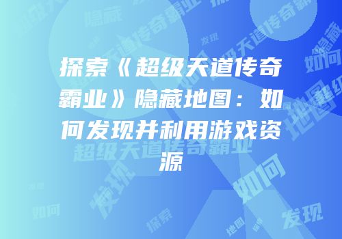 探索《超级天道传奇霸业》隐藏地图：如何发现并利用游戏资源