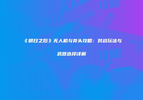 《明日之后》无人机与斧头攻略：对战玩法与武器选择详解