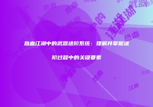 热血江湖中的武器进阶系统：理解并掌握进阶过程中的关键要素