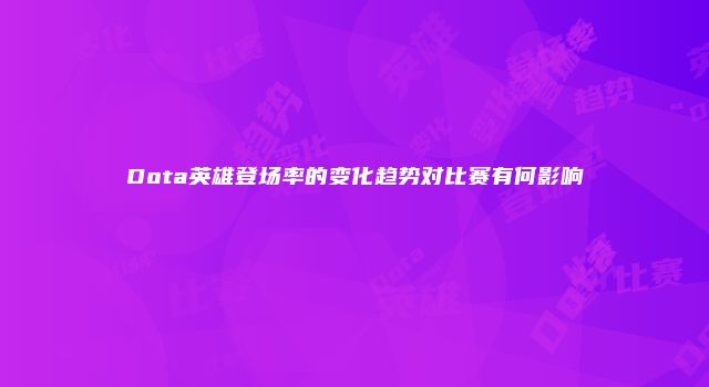 Dota英雄登场率的变化趋势对比赛有何影响