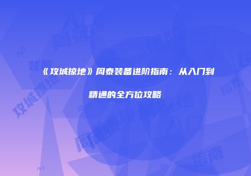 《攻城掠地》周泰装备进阶指南：从入门到精通的全方位攻略