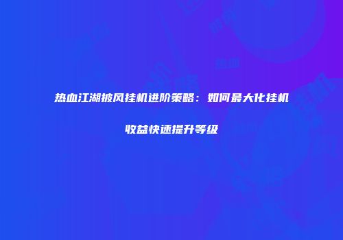 热血江湖披风挂机进阶策略：如何最大化挂机收益快速提升等级