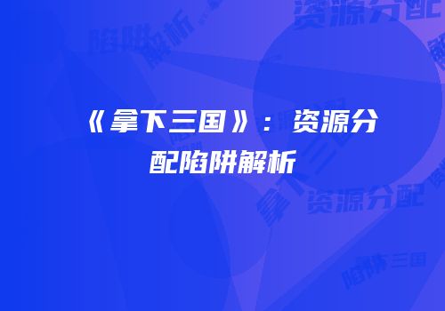 《拿下三国》：资源分配陷阱解析