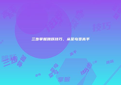 三步掌握跳跃技巧，从菜鸟变高手