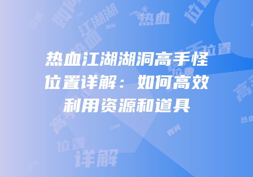 热血江湖湖洞高手怪位置详解:如何高效利用资源和道具