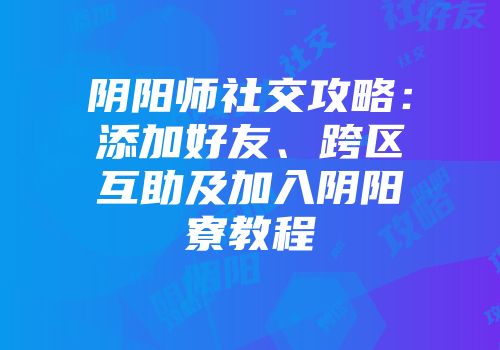 阴阳师社交攻略：添加好友、跨区互助及加入阴阳寮教程