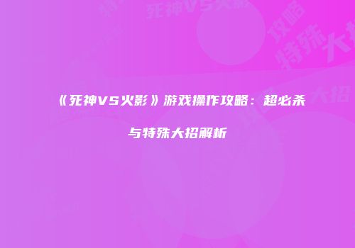 《死神VS火影》游戏操作攻略：超必杀与特殊大招解析