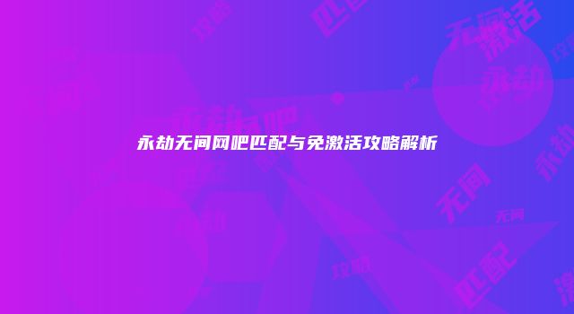 永劫无间网吧匹配与免激活攻略解析